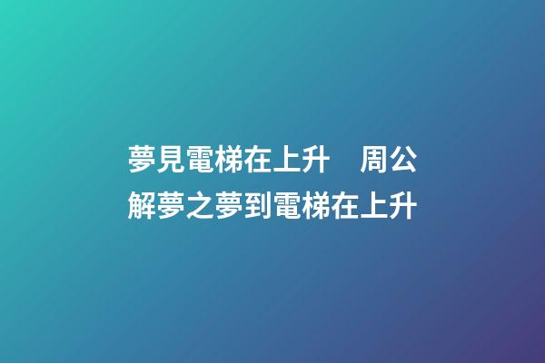 夢見電梯在上升　周公解夢之夢到電梯在上升